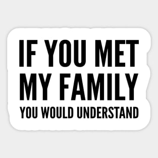 IF YOU MET MY FAMILY YOU WOULD UNDERSTAND Sticker